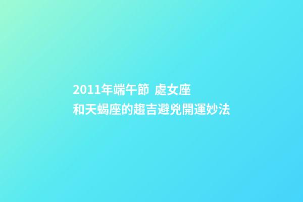2011年端午節  處女座和天蝎座的趨吉避兇開運妙法